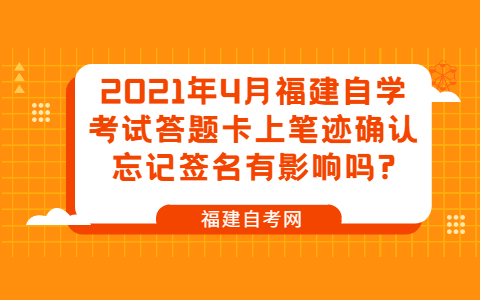 2021年4月福建自学考试答题卡上笔迹确认忘记签名有影响吗?