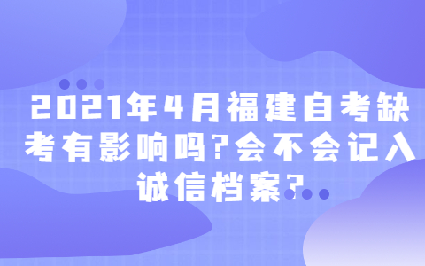 2021年4月福建自考缺考有影响吗?会不会记入诚信档案?