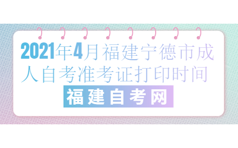 2021年4月福建宁德市成人自考准考证打印时间