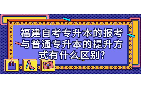 福建自考专升本的报考与普通专升本的提升方式有什么区别?