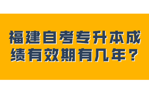 福建自考专升本成绩有效期有几年?