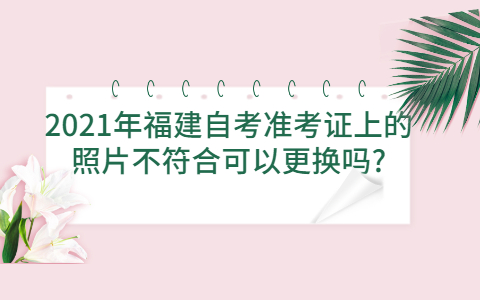 2021年福建自考准考证上的照片不符合可以更换吗?