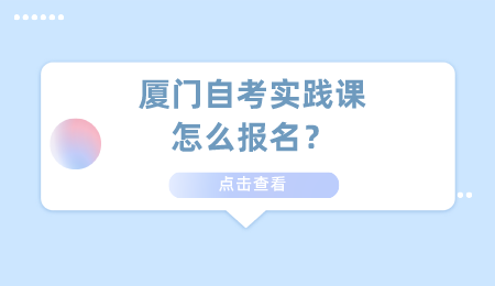 厦门自考报名 厦门自考实践课报名